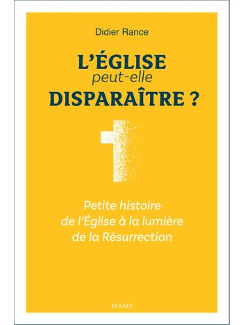 L'Eglise peut-elle disparaître ? Petite histoire de l'Eglise à la lumière de la Résurrection